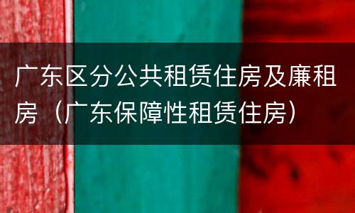 广东区分公共租赁住房及廉租房（广东保障性租赁住房）