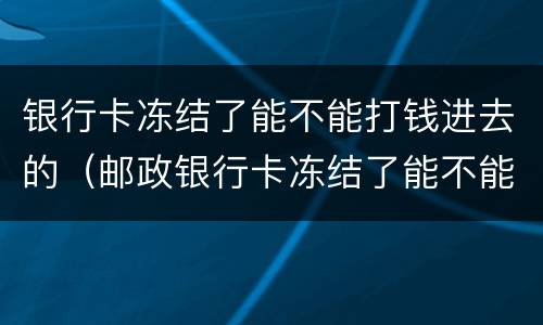 银行卡冻结了能不能打钱进去的（邮政银行卡冻结了能不能打钱进去的）