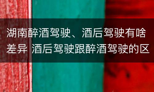 湖南醉酒驾驶、酒后驾驶有啥差异 酒后驾驶跟醉酒驾驶的区别