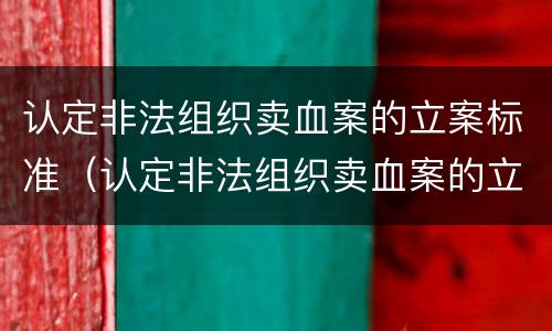 认定非法组织卖血案的立案标准（认定非法组织卖血案的立案标准是）