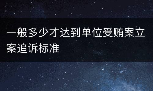 一般多少才达到单位受贿案立案追诉标准