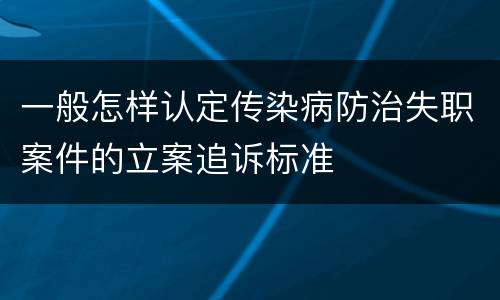 一般怎样认定传染病防治失职案件的立案追诉标准