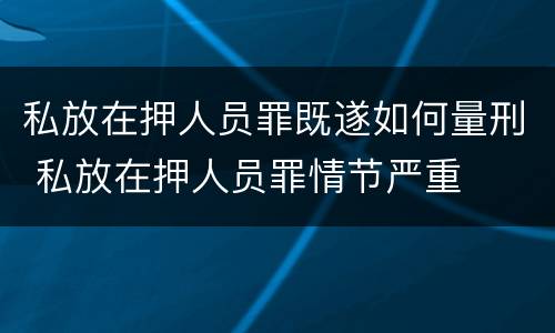私放在押人员罪既遂如何量刑 私放在押人员罪情节严重