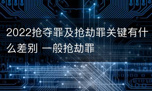 2022抢夺罪及抢劫罪关键有什么差别 一般抢劫罪