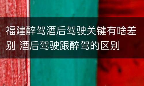 福建醉驾酒后驾驶关键有啥差别 酒后驾驶跟醉驾的区别