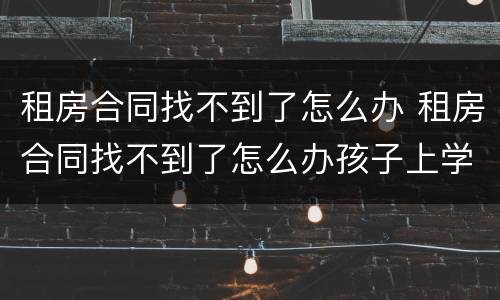 租房合同找不到了怎么办 租房合同找不到了怎么办孩子上学用