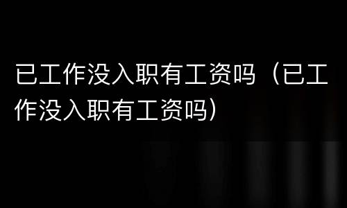 已工作没入职有工资吗（已工作没入职有工资吗）