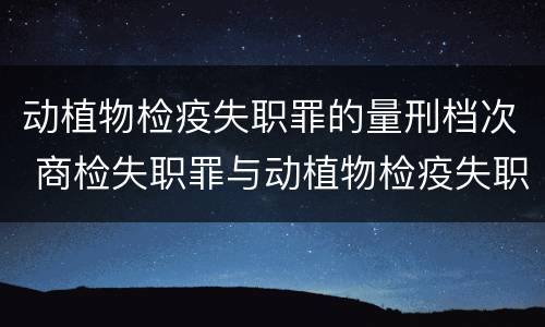 动植物检疫失职罪的量刑档次 商检失职罪与动植物检疫失职罪的区别在于