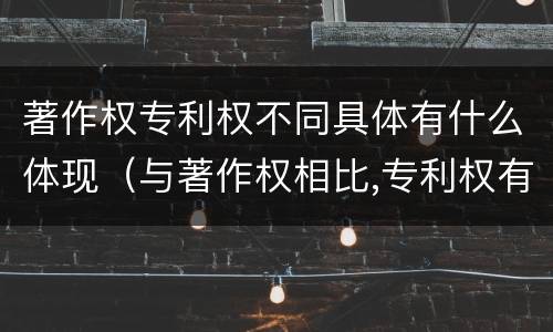 著作权专利权不同具体有什么体现（与著作权相比,专利权有哪些特征）