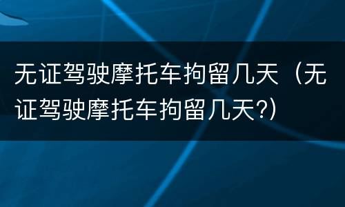 无证驾驶摩托车拘留几天（无证驾驶摩托车拘留几天?）