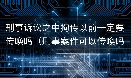 刑事诉讼之中拘传以前一定要传唤吗（刑事案件可以传唤吗）