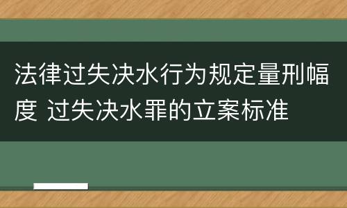 法律过失决水行为规定量刑幅度 过失决水罪的立案标准