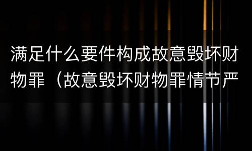 满足什么要件构成故意毁坏财物罪（故意毁坏财物罪情节严重的情形）