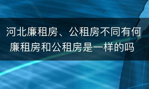 河北廉租房、公租房不同有何 廉租房和公租房是一样的吗