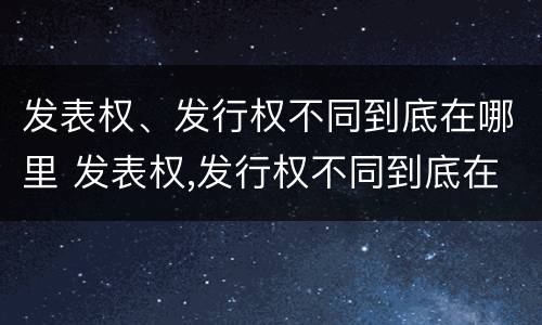 发表权、发行权不同到底在哪里 发表权,发行权不同到底在哪里发行