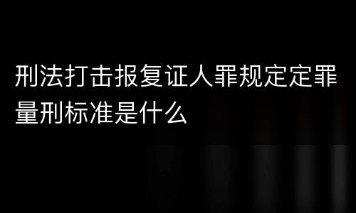 刑法打击报复证人罪规定定罪量刑标准是什么