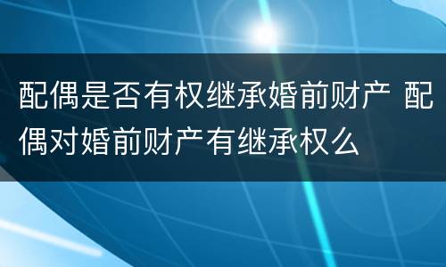 配偶是否有权继承婚前财产 配偶对婚前财产有继承权么