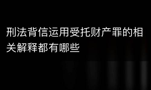 刑法背信运用受托财产罪的相关解释都有哪些