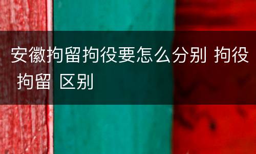 安徽拘留拘役要怎么分别 拘役 拘留 区别