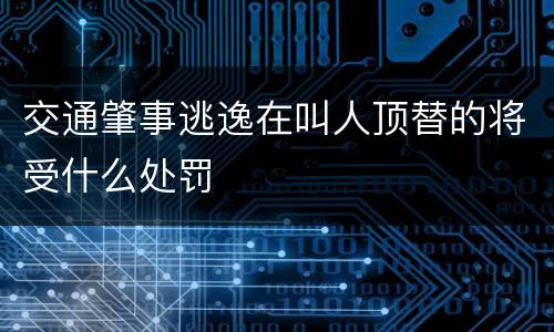 交通肇事逃逸在叫人顶替的将受什么处罚