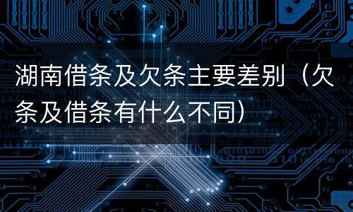 湖南借条及欠条主要差别（欠条及借条有什么不同）