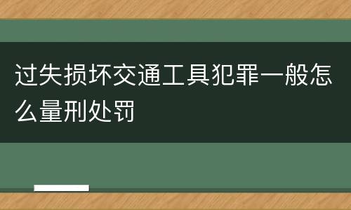 过失损坏交通工具犯罪一般怎么量刑处罚