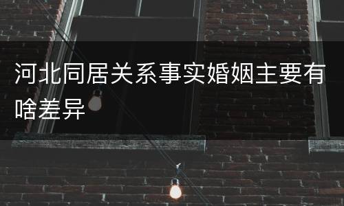 河北同居关系事实婚姻主要有啥差异