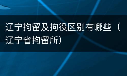 辽宁拘留及拘役区别有哪些（辽宁省拘留所）