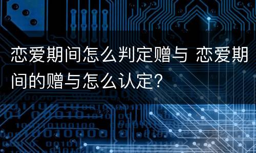 恋爱期间怎么判定赠与 恋爱期间的赠与怎么认定?