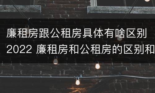 廉租房跟公租房具体有啥区别2022 廉租房和公租房的区别和联系