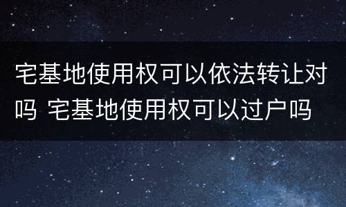 宅基地使用权可以依法转让对吗 宅基地使用权可以过户吗