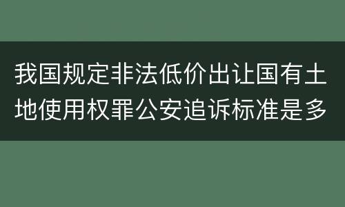 我国规定非法低价出让国有土地使用权罪公安追诉标准是多少