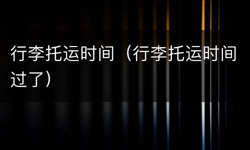 行李托运时间（行李托运时间过了）