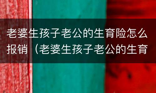 老婆生孩子老公的生育险怎么报销（老婆生孩子老公的生育险怎么报销能报多少钱）