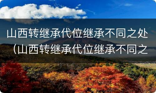 山西转继承代位继承不同之处（山西转继承代位继承不同之处有区别吗）