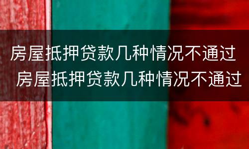房屋抵押贷款几种情况不通过 房屋抵押贷款几种情况不通过怎么办