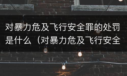 对暴力危及飞行安全罪的处罚是什么（对暴力危及飞行安全罪的处罚是什么标准）