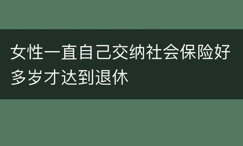 女性一直自己交纳社会保险好多岁才达到退休