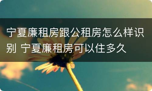 宁夏廉租房跟公租房怎么样识别 宁夏廉租房可以住多久