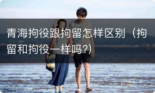青海拘役跟拘留怎样区别（拘留和拘役一样吗?）