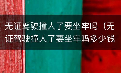 无证驾驶撞人了要坐牢吗（无证驾驶撞人了要坐牢吗多少钱）