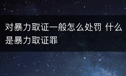 对暴力取证一般怎么处罚 什么是暴力取证罪