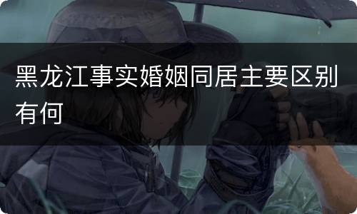黑龙江事实婚姻同居主要区别有何