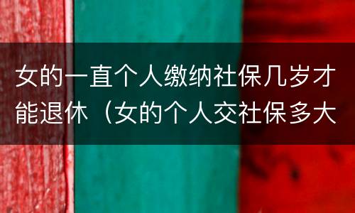 女的一直个人缴纳社保几岁才能退休（女的个人交社保多大岁数合适）