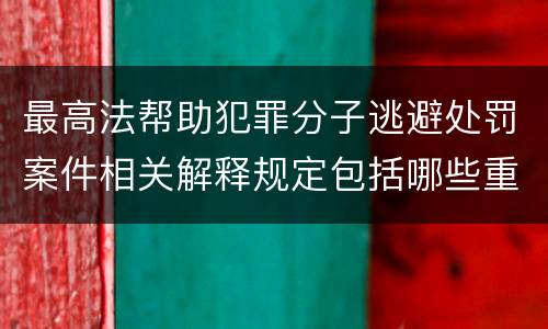 最高法帮助犯罪分子逃避处罚案件相关解释规定包括哪些重要内容
