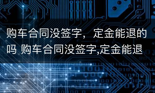 购车合同没签字，定金能退的吗 购车合同没签字,定金能退的吗怎么办