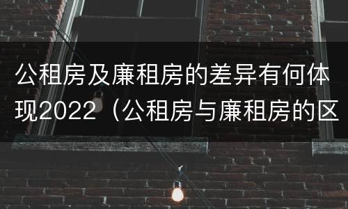 公租房及廉租房的差异有何体现2022（公租房与廉租房的区别都在此,别再搞错了!）