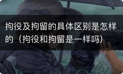 拘役及拘留的具体区别是怎样的（拘役和拘留是一样吗）