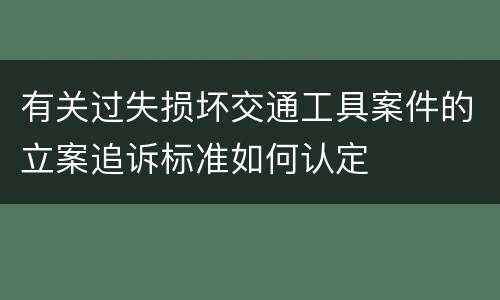 有关过失损坏交通工具案件的立案追诉标准如何认定