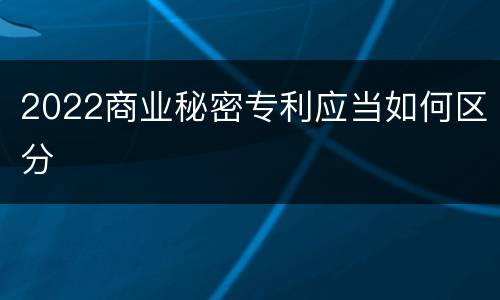 2022商业秘密专利应当如何区分